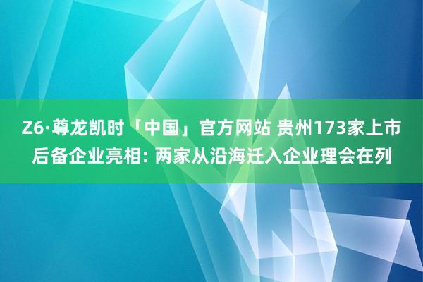 Z6·尊龙凯时「中国」官方网站 贵州173家上市后备企业亮相: 两家从沿海迁入企业理会在列