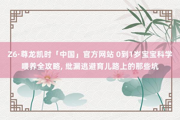Z6·尊龙凯时「中国」官方网站 0到1岁宝宝科学喂养全攻略， 纰漏逃避育儿路上的那些坑
