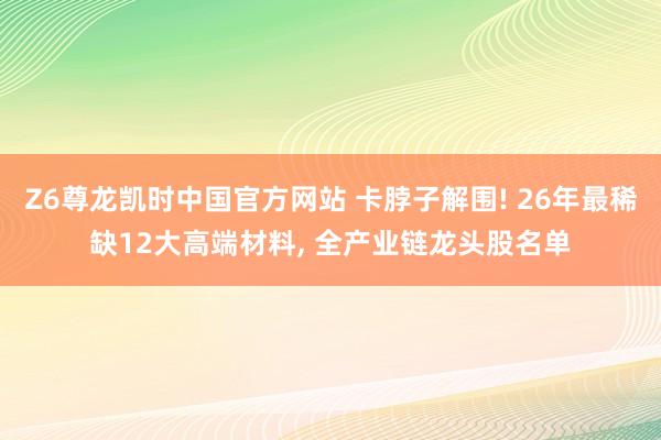 Z6尊龙凯时中国官方网站 卡脖子解围! 26年最稀缺12大高端材料， 全产业链龙头股名单