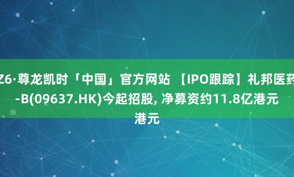 Z6·尊龙凯时「中国」官方网站 【IPO跟踪】礼邦医药-B(09637.HK)今起招股, 净募资约11.8亿港元