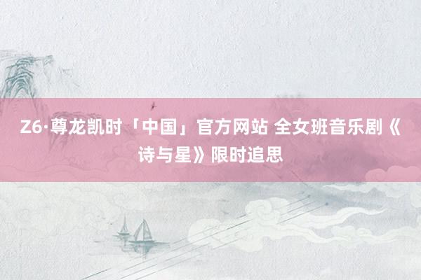 Z6·尊龙凯时「中国」官方网站 全女班音乐剧《诗与星》限时追思