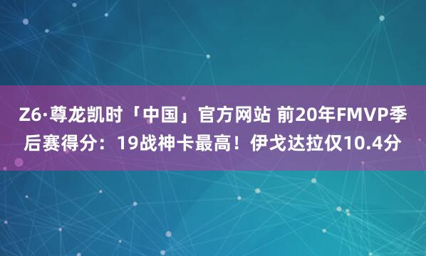Z6·尊龙凯时「中国」官方网站 前20年FMVP季后赛得分:19战神卡最高!伊戈达拉仅10.4分