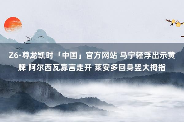 Z6·尊龙凯时「中国」官方网站 马宁轻浮出示黄牌 阿尔西瓦寡言走开 莱安多回身竖大拇指
